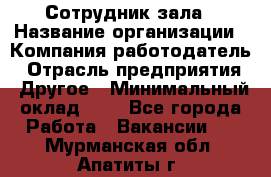 Сотрудник зала › Название организации ­ Компания-работодатель › Отрасль предприятия ­ Другое › Минимальный оклад ­ 1 - Все города Работа » Вакансии   . Мурманская обл.,Апатиты г.